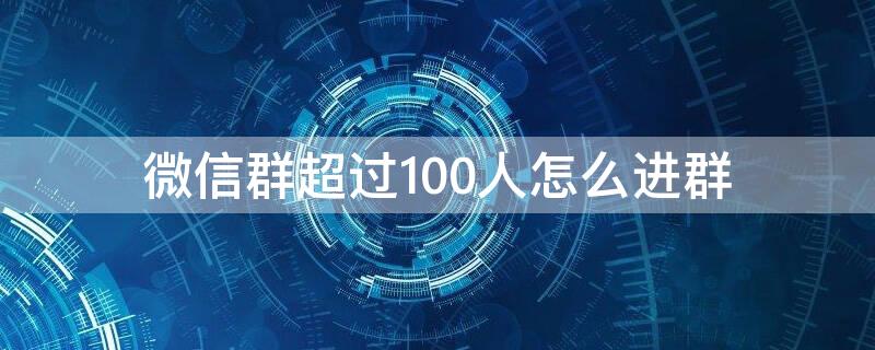 微信群超过100人怎么进群（微信群超过100人怎么加人）