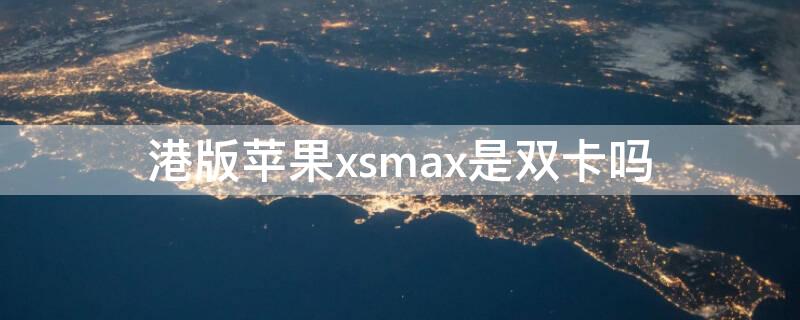 港版iPhonexsmax是双卡吗（港版的iphonexs max是双卡吗）