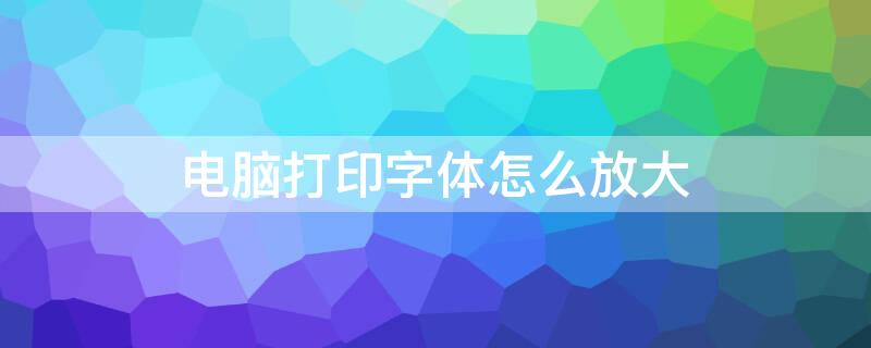 电脑打印字体怎么放大 电脑打印字体怎么放大视频