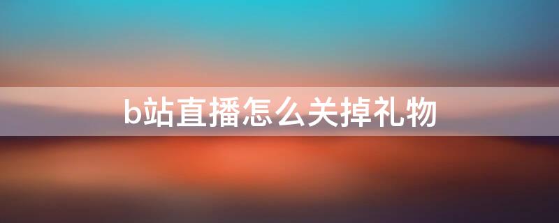 b站直播怎么关掉礼物 b站直播怎么关掉礼物特效