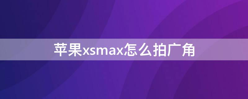 iPhonexsmax怎么拍广角（苹果xsmax广角怎么拍）