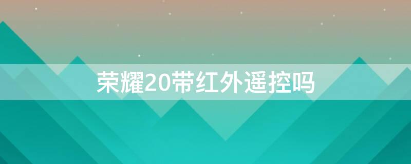 荣耀20带红外遥控吗 荣耀20带红外遥控吗怎么设置