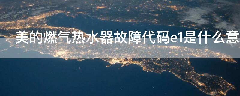 美的燃气热水器故障代码e1是什么意思 美的燃气热水器出现故障代码E1
