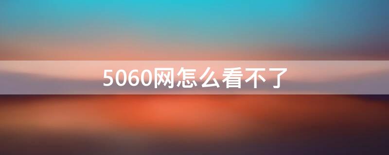 5060网怎么看不了 5060网怎么进不去