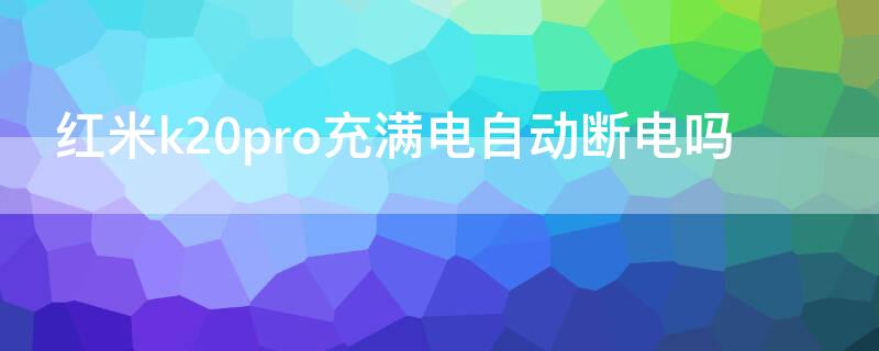 红米k20pro充满电自动断电吗 红米k20pro充满电自动断电吗怎么关闭