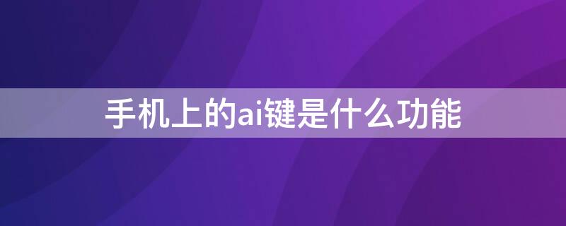 手机上的ai键是什么功能（手机中的ai功能是什么）