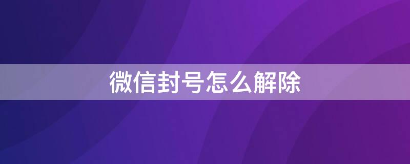 微信封号怎么解除 微信封号怎么解除限制