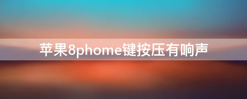 iPhone8phome键按压有响声（iphone8phome键异响）