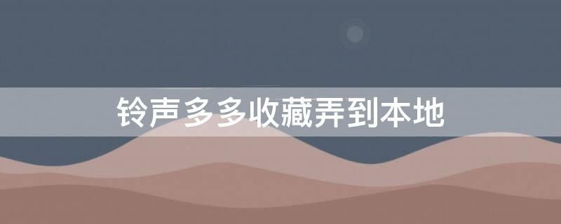 铃声多多收藏弄到本地（铃声多多的收藏怎么可以保存到本地）