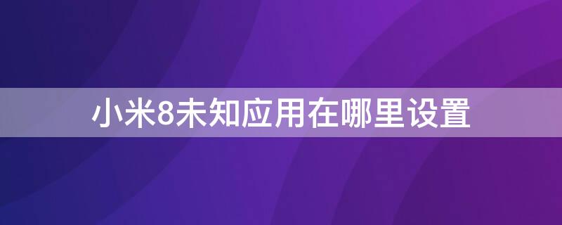 小米8未知应用在哪里设置 小米8未知应用权限在哪里