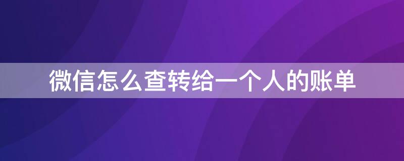 微信怎么查转给一个人的账单（微信怎么查转给一个人的账单查不出来怎么办）