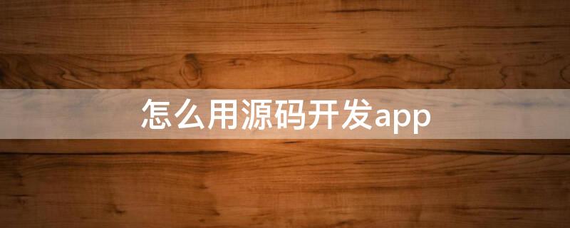 怎么用源码开发app（如何开发源码）