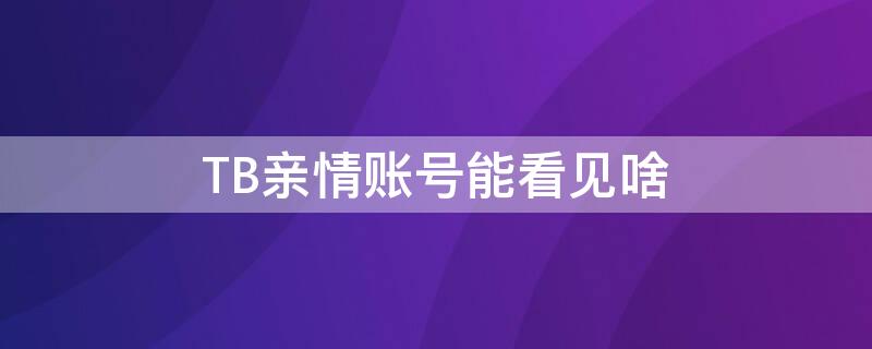 TB亲情账号能看见啥（tb亲情账号能看见啥吗）