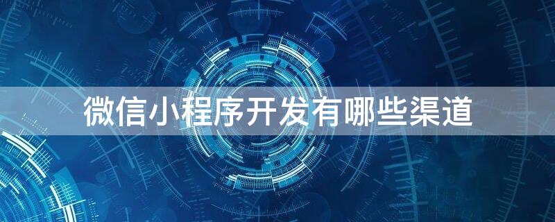 微信小程序开发有哪些渠道 微信小程序开发有哪些渠道呢