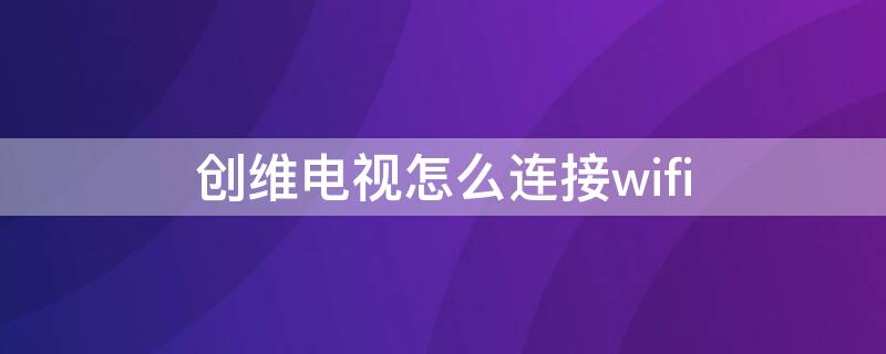 创维电视怎么连接wifi（创维电视连接不上无线网络怎么办）