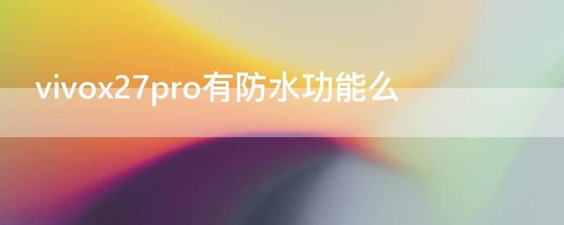 vivox27pro有防水功能么 vivo x27pro防水吗