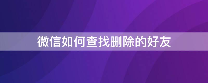 微信如何查找删除的好友（微信如何查找删除的好友的聊天记录）