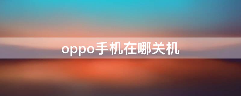 oppo手机在哪关机 oppo手机最新款2021怎么关机