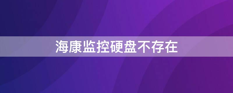 海康监控硬盘不存在（海康监控硬盘不存在怎么办）