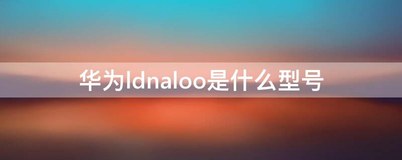 华为ldnaloo是什么型号 华为LDNaloo是什么型号手机