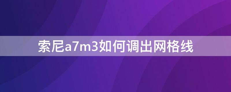 索尼a7m3如何调出网格线（索尼a7m3怎么设置网格线）