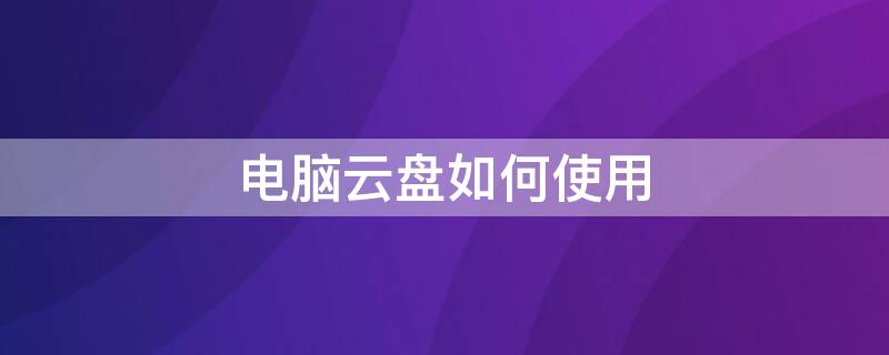 电脑云盘如何使用 电脑云盘怎么用