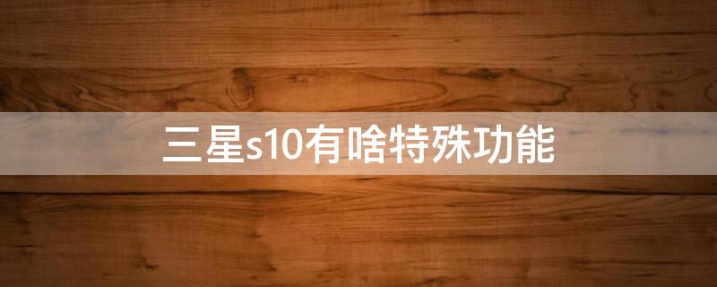 三星s10有啥特殊功能 三星s10有什么特殊功能