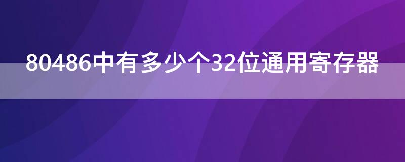 80486中有多少个32位通用寄存器 80486微处理器中的寄存器可以作为8位或16位寄存器使用