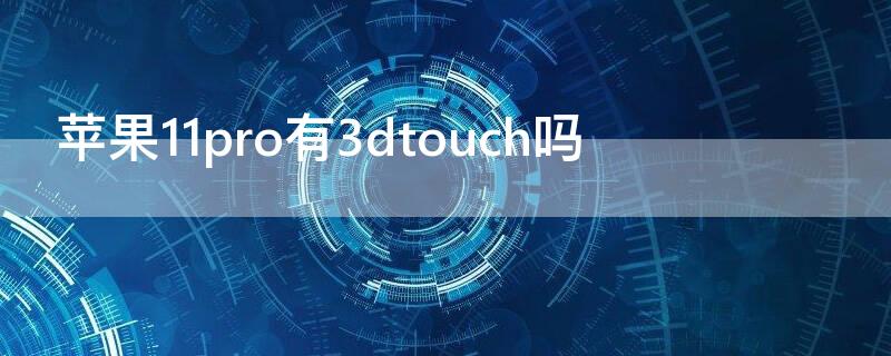 iPhone11pro有3dtouch吗（iphone11pro支不支持3dtouch）