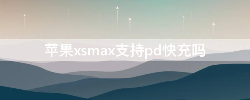 iPhonexsmax支持pd快充吗 苹果xsmax支持pd快充吗