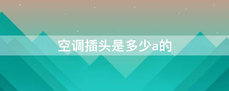 空调插头是多少a的 空调插头是多少a的插座
