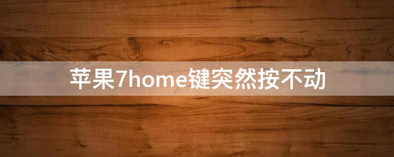 iPhone7home键突然按不动（iphone7home键有时候按不动）