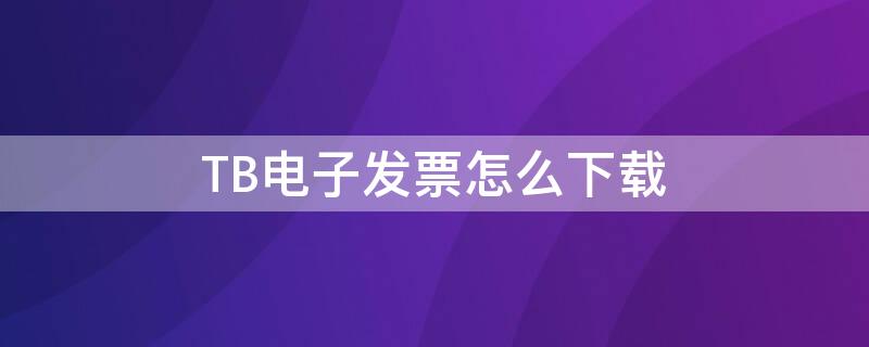 TB电子发票怎么下载（网页的电子发票怎么下载）