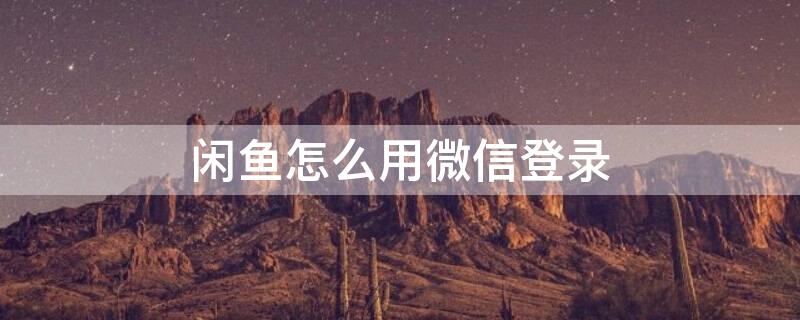 闲鱼怎么用微信登录 闲鱼怎么用微信登录