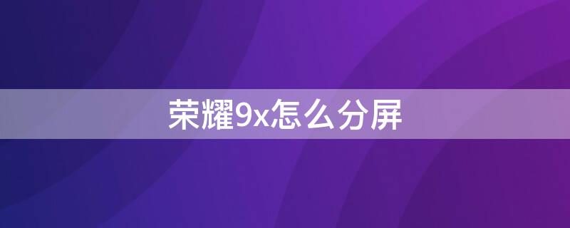 荣耀9x怎么分屏（华为荣耀9x怎么分屏）