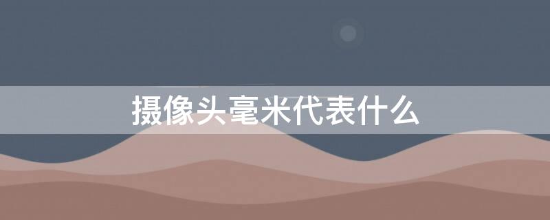 摄像头毫米代表什么 摄像头毫米代表什么数字