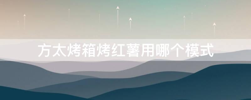 方太烤箱烤红薯用哪个模式（方太烤箱用法）