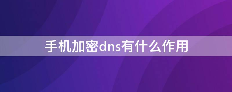 手机加密dns有什么作用（手机加密dns有什么作用吗）