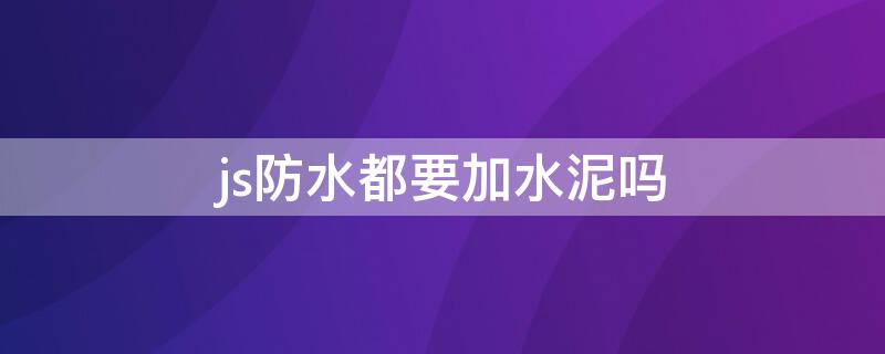 js防水都要加水泥吗 js防水需要加水泥吗
