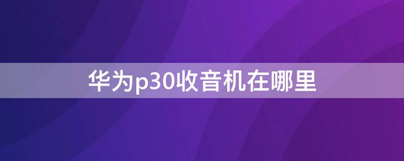 华为p30收音机在哪里 华为p30收音机在哪里设置