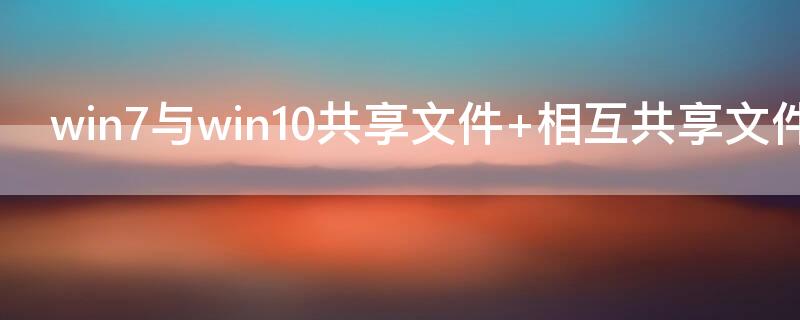 win7与win10共享文件 windows7与windows10共享文件