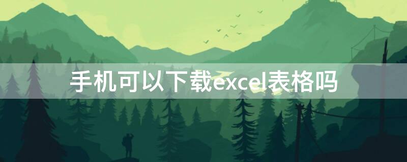 手机可以下载excel表格吗（手机上可以下载表格软件吗）