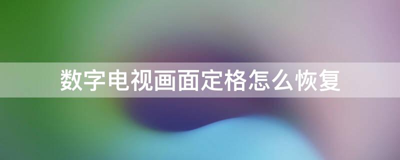 数字电视画面定格怎么恢复（数字电视画面定格怎么恢复正常）