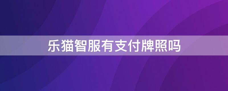 乐猫智服有支付牌照吗 乐猫智服有支付牌照吗安全吗