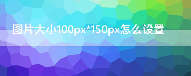 图片大小100px*150px怎么设置 图片大小设置为100px