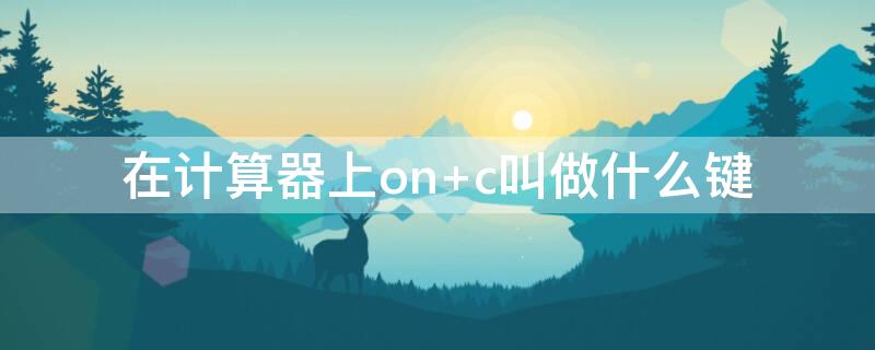 在计算器上on 在计算器上on/c表示什么键