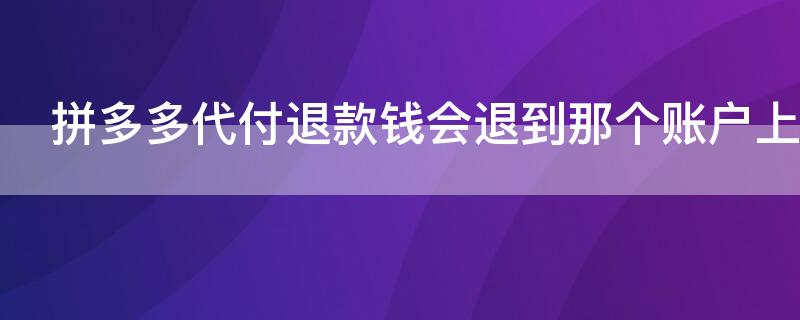 拼多多代付退款钱会退到那个账户上（拼多多代付退款的钱是退到哪个账户）