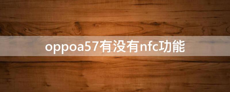 oppoa57有没有nfc功能 oppo手机没有nfc功能