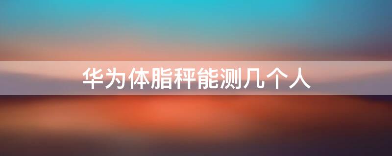 华为体脂秤能测几个人 华为体脂秤只能测一个人的体脂吗