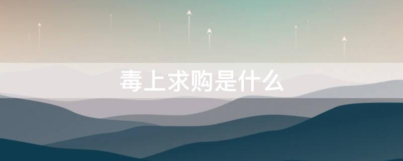 毒上求购是什么（毒上求购是什么意思）